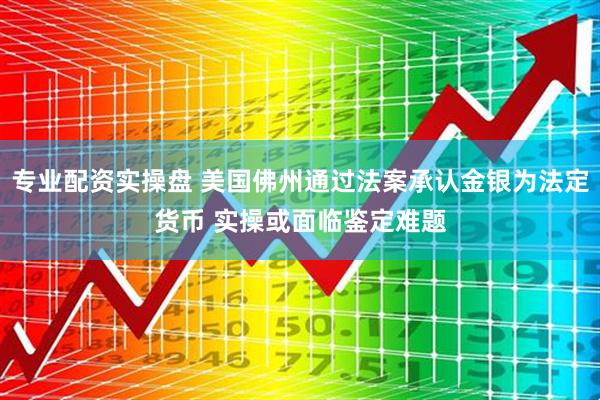 专业配资实操盘 美国佛州通过法案承认金银为法定货币 实操或面临鉴定难题