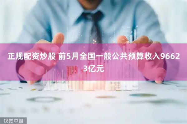 正规配资炒股 前5月全国一般公共预算收入96623亿元