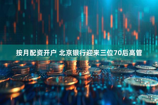 按月配资开户 北京银行迎来三位70后高管