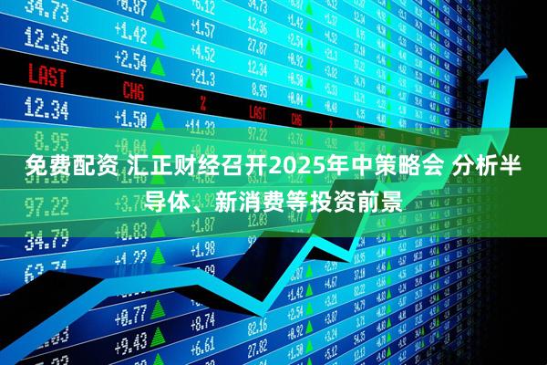 免费配资 汇正财经召开2025年中策略会 分析半导体、新消费等投资前景
