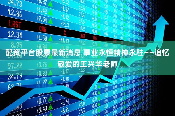 配资平台股票最新消息 事业永恒精神永驻——追忆敬爱的王兴华老师