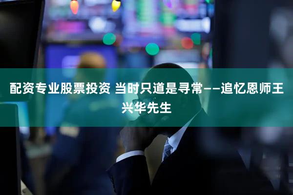 配资专业股票投资 当时只道是寻常——追忆恩师王兴华先生