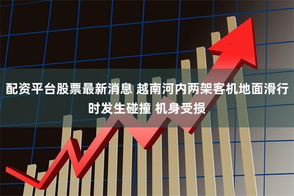 配资平台股票最新消息 越南河内两架客机地面滑行时发生碰撞 机身受损