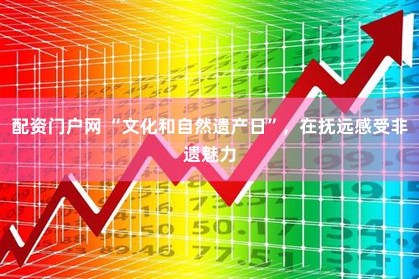 配资门户网 “文化和自然遗产日”，在抚远感受非遗魅力