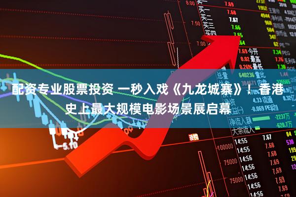 配资专业股票投资 一秒入戏《九龙城寨》！香港史上最大规模电影场景展启幕
