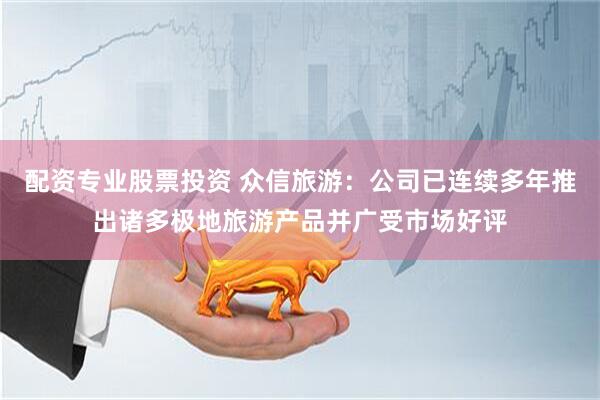 配资专业股票投资 众信旅游：公司已连续多年推出诸多极地旅游产品并广受市场好评