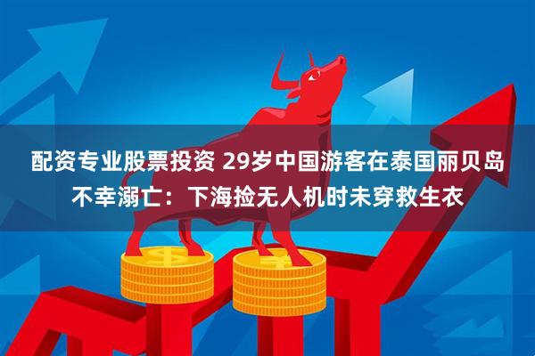 配资专业股票投资 29岁中国游客在泰国丽贝岛不幸溺亡：下海捡无人机时未穿救生衣