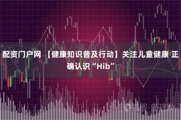 配资门户网 【健康知识普及行动】关注儿童健康 正确认识“Hib”