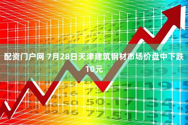 配资门户网 7月28日天津建筑钢材市场价盘中下跌10元