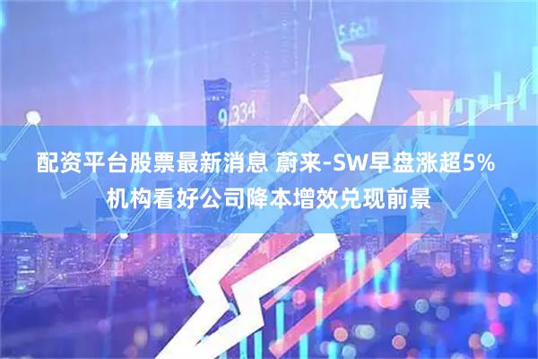 配资平台股票最新消息 蔚来-SW早盘涨超5% 机构看好公司降本增效兑现前景