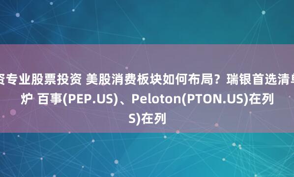 配资专业股票投资 美股消费板块如何布局？瑞银首选清单出炉 百事(PEP.US)、Peloton(PTON.US)在列