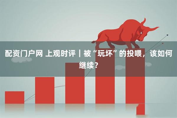 配资门户网 上观时评｜被“玩坏”的投喂，该如何继续？
