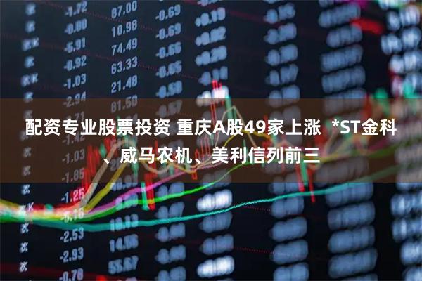 配资专业股票投资 重庆A股49家上涨  *ST金科、威马农机、美利信列前三