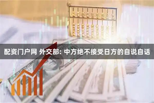 配资门户网 外交部: 中方绝不接受日方的自说自话