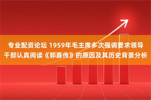 专业配资论坛 1959年毛主席多次强调要求领导干部认真阅读《郭嘉传》的原因及其历史背景分析