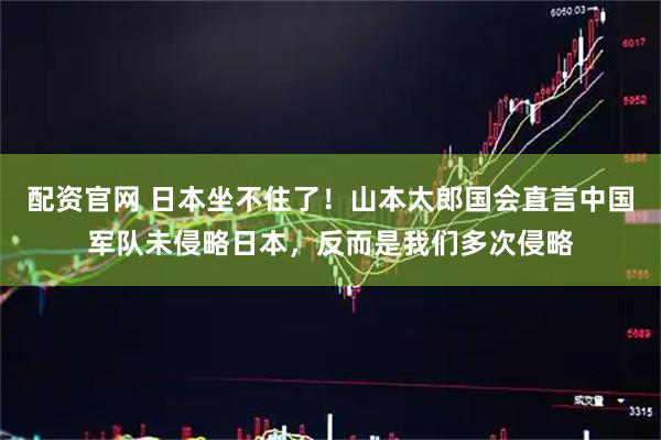 配资官网 日本坐不住了！山本太郎国会直言中国军队未侵略日本，反而是我们多次侵略