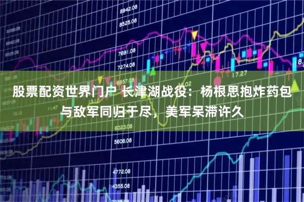 股票配资世界门户 长津湖战役：杨根思抱炸药包与敌军同归于尽，美军呆滞许久