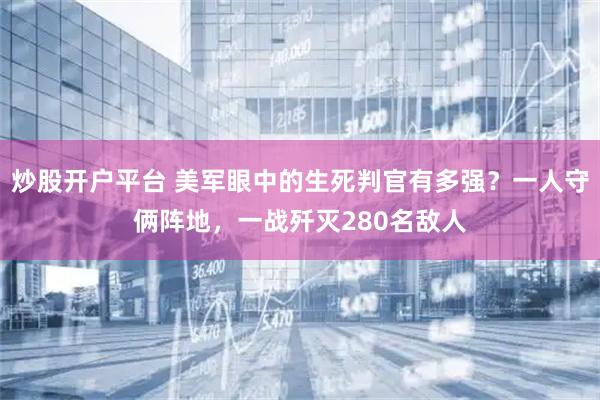 炒股开户平台 美军眼中的生死判官有多强？一人守俩阵地，一战歼灭280名敌人