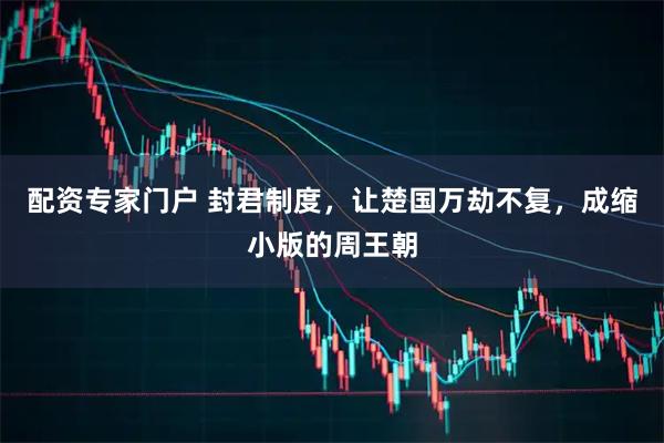 配资专家门户 封君制度，让楚国万劫不复，成缩小版的周王朝