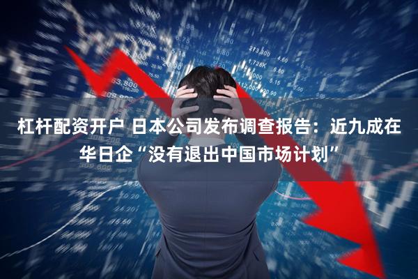 杠杆配资开户 日本公司发布调查报告：近九成在华日企“没有退出中国市场计划”