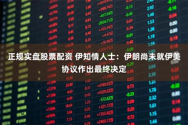 正规实盘股票配资 伊知情人士：伊朗尚未就伊美协议作出最终决定