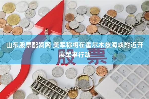 山东股票配资网 美军称将在霍尔木兹海峡附近开展军事行动
