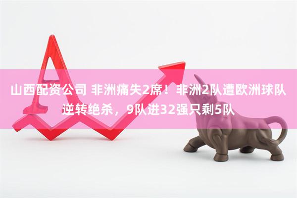 山西配资公司 非洲痛失2席！非洲2队遭欧洲球队逆转绝杀，9队进32强只剩5队