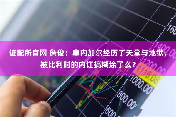 证配所官网 詹俊：塞内加尔经历了天堂与地狱，被比利时的内讧搞糊涂了么？