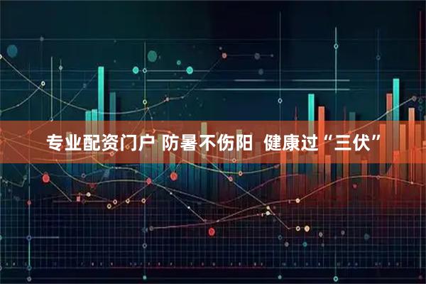 专业配资门户 防暑不伤阳  健康过“三伏”