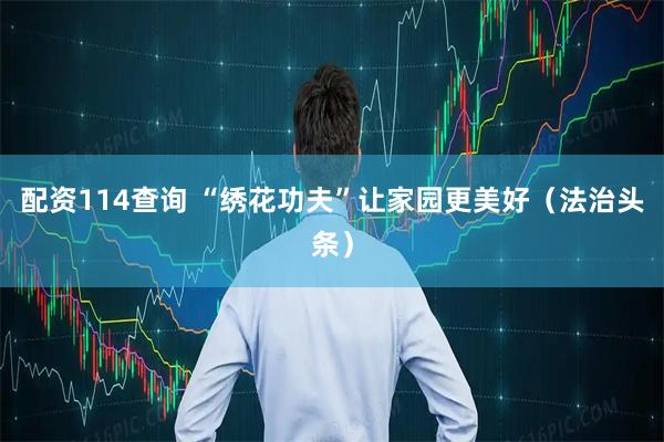 配资114查询 “绣花功夫”让家园更美好（法治头条）